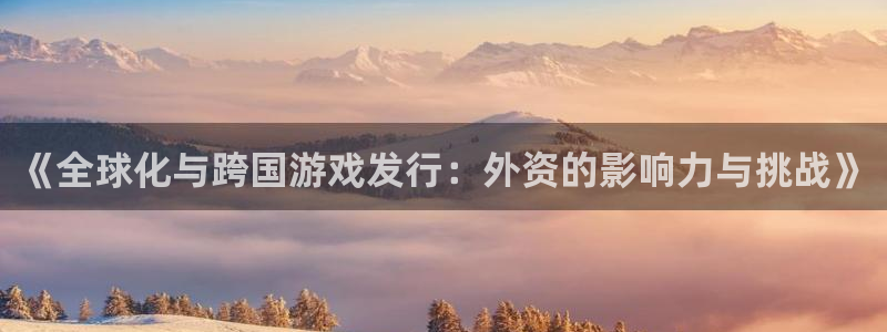 四川亿万28科技有限公司：《全球化与跨国游戏发行：外资的影响力与挑战》