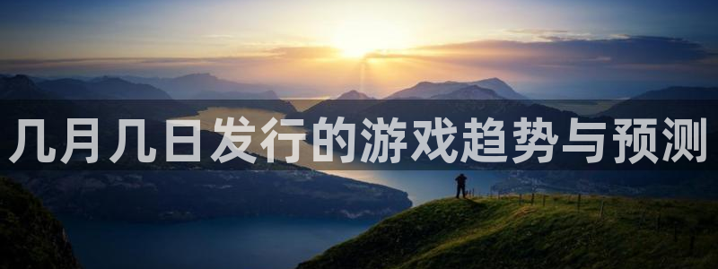 亿万28官网注册平台：几月几日发行的游戏趋势与预测