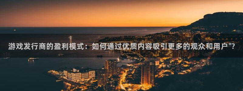 亿万28娱乐测速官网：游戏发行商的盈利模式：如何通过优质内容吸引更多的观众和用户\